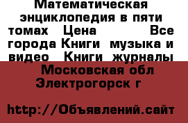 Математическая энциклопедия в пяти томах › Цена ­ 1 000 - Все города Книги, музыка и видео » Книги, журналы   . Московская обл.,Электрогорск г.